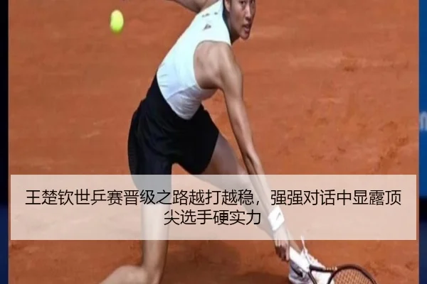 王楚钦世乒赛晋级之路越打越稳，强强对话中显露顶尖选手硬实力
