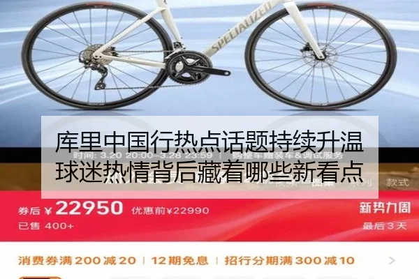 库里中国行热点话题持续升温 球迷热情背后藏着哪些新看点 - kaiyun